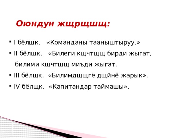 Оюндун жщрщшщ:  I бёлщк. «Команданы тааныштыруу.»  II бёлщк. «Билеги кщчтщщ бирди жыгат,    билими кщчтщщ миъди жыгат.  III бёлщк. «Билимдщщгё дщйнё жарык».  IV бёлщк. «Капитандар таймашы». 