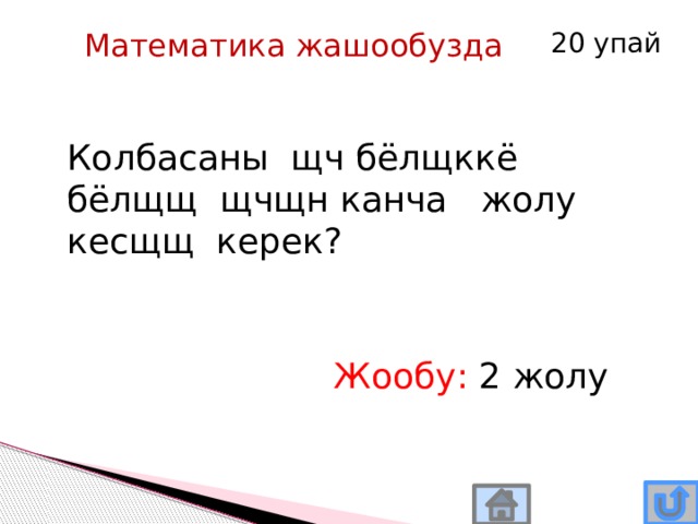 Математика жашообузда 20 упай Колбасаны щч бёлщккё бёлщщ щчщн канча жолу кесщщ керек? Жообу: 2 жолу 