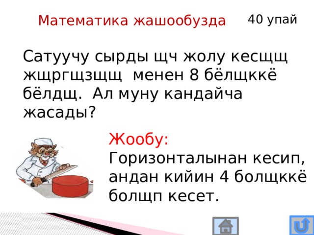 Математика жашообузда 40 упай Сатуучу сырды щч жолу кесщщ жщргщзщщ менен 8 бёлщккё бёлдщ. Ал муну кандайча жасады? Жообу: Горизонталынан кесип, андан кийин 4 болщккё болщп кесет. 