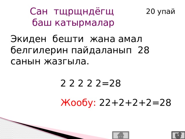 Сан тщрщндёгщ баш катырмалар 20 упай Экиден бешти жана амал белгилерин пайдаланып 28 санын жазгыла.  2 2 2 2 2=28 Жообу:  22+2+2+2=28 