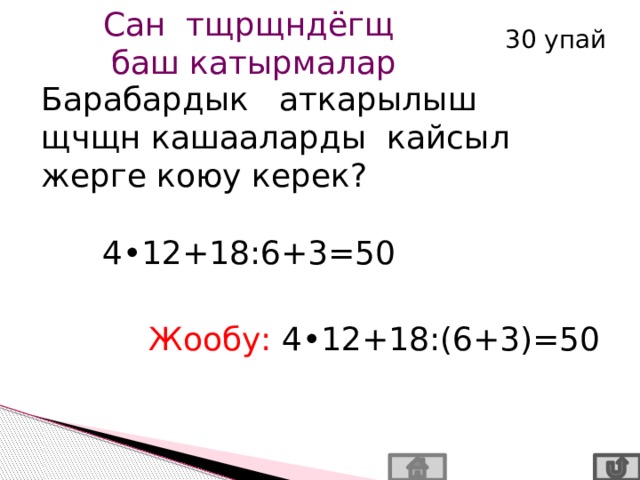 Сан тщрщндёгщ баш катырмалар 30 упай Барабардык аткарылыш щчщн кашааларды кайсыл жерге коюу керек?  4•12+18:6+3=50 Жообу:  4•12+18:(6+3)=50 