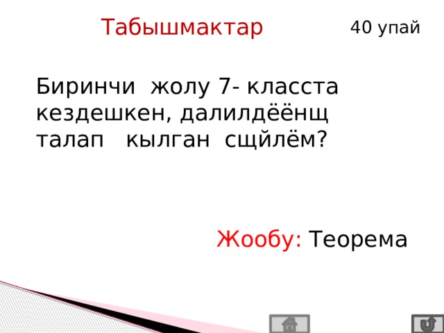 Табышмактар 40 упай Биринчи жолу 7- класста кездешкен, далилдёёнщ талап кылган сщйлём? Жообу: Теорема 