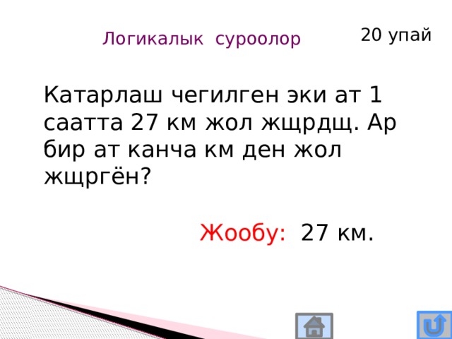 20 упай Логикалык суроолор Катарлаш чегилген эки ат 1 саатта 27 км жол жщрдщ. Ар бир ат канча км ден жол жщргён? Жообу: 27 км. 