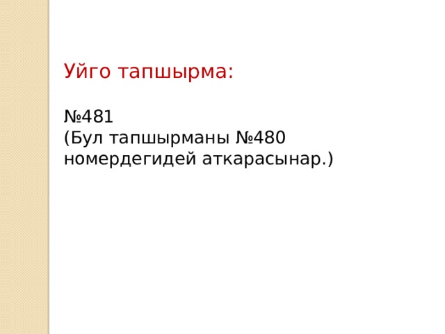 Уйго тапшырма: № 481 (Бул тапшырманы №480 номердегидей аткарасынар.) 