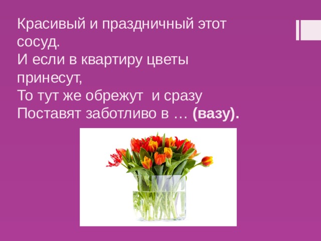 Красивый и праздничный этот сосуд.  И если в квартиру цветы принесут,  То тут же обрежут  и сразу  Поставят заботливо в …  (вазу). 