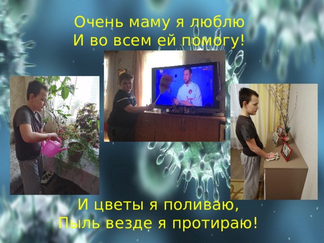 Очень маму я люблю  И во всем ей помогу!  И цветы я поливаю, Пыль везде я протираю! 