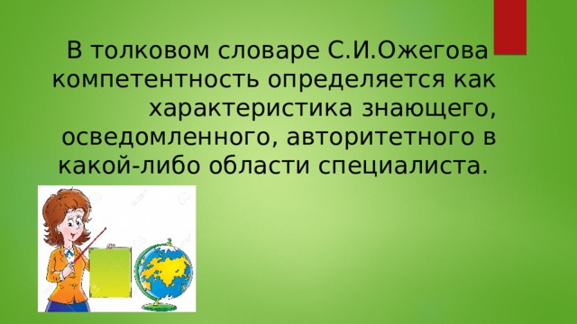 В толковом словаре С.И.Ожегова   компетентность определяется как характеристика знающего, осведомленного, авторитетного в какой-либо области специалиста. 
