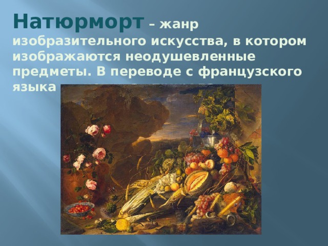 Натюрморт – жанр изобразительного искусства, в котором изображаются неодушевленные предметы. В переводе с французского языка - «неживая природа». 