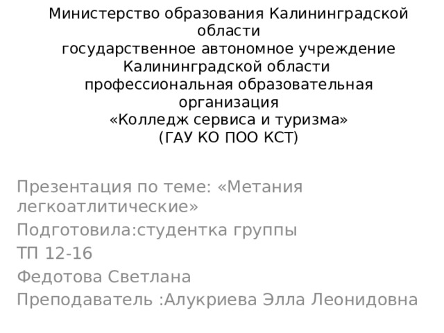 Министерство образования Калининградской области  государственное автономное учреждение  Калининградской области  профессиональная образовательная организация  «Колледж сервиса и туризма»  (ГАУ КО ПОО КСТ) Презентация по теме: «Метания легкоатлитические» Подготовила:студентка группы ТП 12-16 Федотова Светлана Преподаватель :Алукриева Элла Леонидовна 