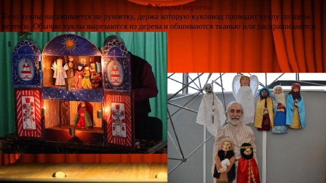 Куклы вертепа Куклы вертепа Куклы вертепа Куклы вертепа Тело куклы насаживается на рукоятку, держа которую кукловод проводит куклу по щели вертепа. Обычно куклы вырезаются из дерева и обшиваются тканью или раскрашиваются. 