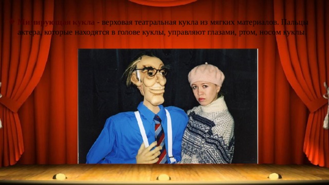 Мимирующая кукла - верховая театральная кукла из мягких материалов. Пальцы актера, которые находятся в голове куклы, управляют глазами, ртом, носом куклы. 