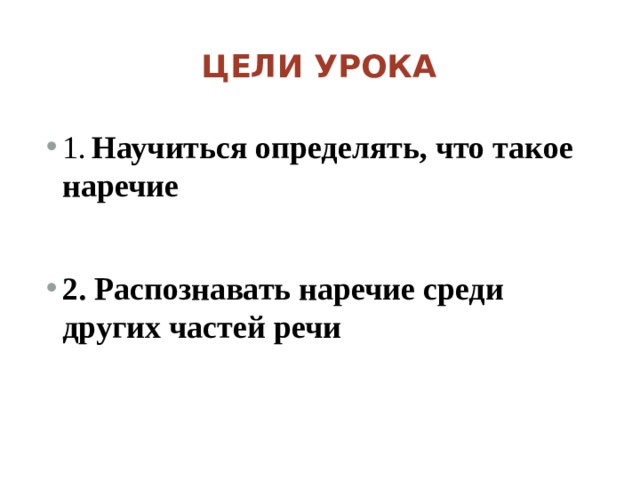 Цели урока 1.   Научиться определять, что такое наречие  2. Распознавать наречие среди других частей речи  
