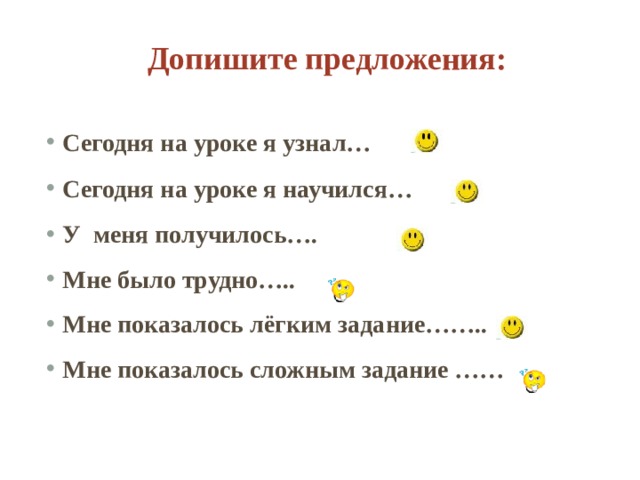   Допишите предложения:   Сегодня на уроке я узнал… Сегодня на уроке я научился… У меня получилось…. Мне было трудно….. Мне показалось лёгким задание…….. Мне показалось сложным задание ……  