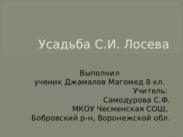Усадьба С.И. Лосева Выполнил ученик Джамалов Магомед 8 кл. Учитель: Самодурова С.Ф. МКОУ Чесменская СОШ, Бобровский р-н, Воронежской обл. 