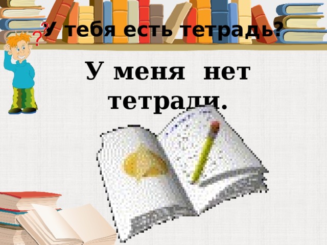У тебя есть тетрадь? У меня нет тетради. 