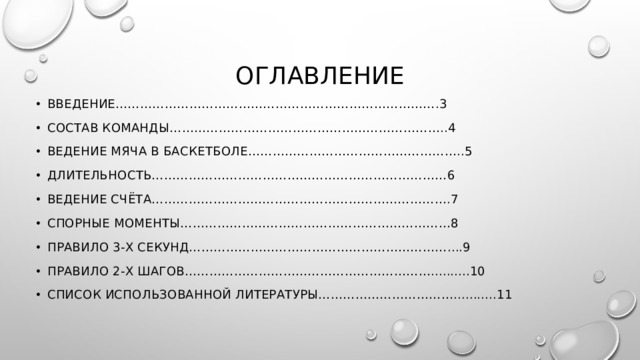 Оглавление Введение…………………………………………………………………….3 Состав команды…………………………………………………………..4 Ведение мяча в баскетболе……………………………………………..5 Длительность………………………………………………………………6 Ведение счёта……………………………………………………………….7 Спорные моменты…………………………………………………………8 Правило 3-х секунд………………………………………………………....9 Правило 2-х шагов……………………………………………………..........10 Список использованной литературы……………………………...........11 