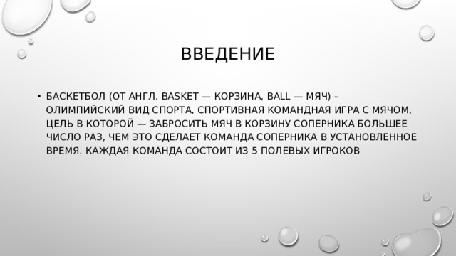 Введение Баскетбол (от англ. basket — корзина, ball — мяч) – олимпийский вид спорта, спортивная командная игра с мячом, цель в которой — забросить мяч в корзину соперника большее число раз, чем это сделает команда соперника в установленное время. Каждая команда состоит из 5 полевых игроков 