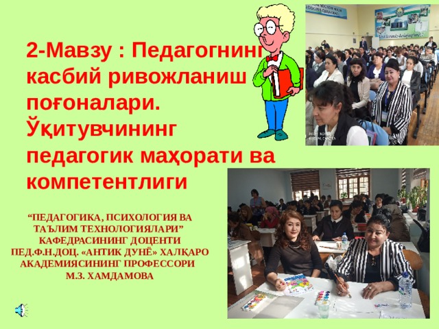 2-Мавзу : Педагогнинг касбий ривожланиш поғоналари. Ўқитувчининг педагогик маҳорати ва компетентлиги “ ПЕДАГОГИКА, ПСИХОЛОГИЯ ВА ТАЪЛИМ ТЕХНОЛОГИЯЛАРИ” КАФЕДРАСИНИНГ ДОЦЕНТИ ПЕД.Ф.Н.ДОЦ. «АНТИК ДУНЁ» ХАЛ ҚАРО АКАДЕМИЯСИНИНГ ПРОФЕССОРИ М.З. ХАМДАМОВА   