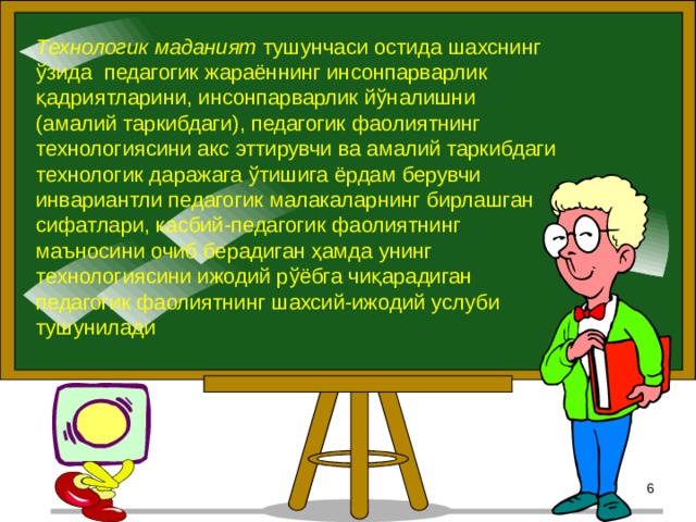 Технологик маданият тушунчаси остида шахснинг ўзида педагогик жараённинг инсонпарварлик қадриятларини, инсонпарварлик йўналишни (амалий таркибдаги), педагогик фаолиятнинг технологиясини акс эттирувчи ва амалий таркибдаги технологик даражага ўтишига ёрдам берувчи инвариантли педагогик малакаларнинг бирлашган сифатлари, касбий-педагогик фаолиятнинг маъносини очиб берадиган ҳамда унинг технологиясини ижодий рўёбга чиқарадиган педагогик фаолиятнинг шахсий-ижодий услуби тушунилади 5 5 