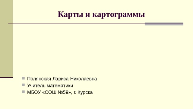 Карты и картограммы Полянская Лариса Николаевна Учитель математики МБОУ «СОШ №59», г. Курска 