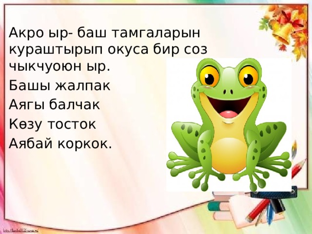 Акро ыр- баш тамгаларын кураштырып окуса бир соз чыкчуоюн ыр. Башы жалпак Аягы балчак Көзу тосток Аябай коркок. 