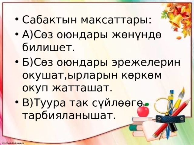 Сабактын максаттары: А)Сөз оюндары жөнүндө билишет. Б)Сөз оюндары эрежелерин окушат,ырларын көркөм окуп жатташат. В)Туура так сүйлөөгө тарбияланышат. 