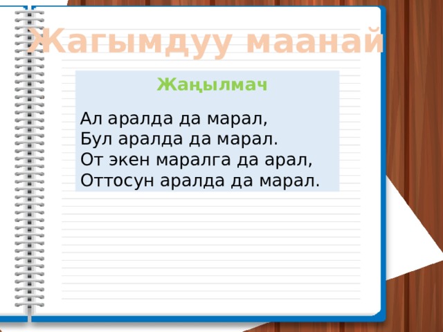  Жагымдуу маанай  Жаңылмач Ал аралда да марал, Бул аралда да марал. От экен маралга да арал, Оттосун аралда да марал. 