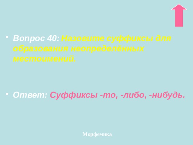 Вопрос 40:  Назовите суффиксы для образования неопределённых местоимений.   Ответ:  Суффиксы -то, -либо, -нибудь. Морфемика 