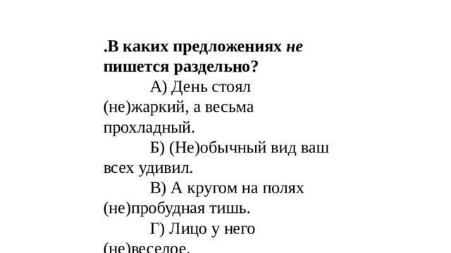 .В каких предложениях не пишется раздельно?  А) День стоял (не)жаркий, а весьма прохладный.  Б) (Не)обычный вид ваш всех удивил.  В) А кругом на полях (не)пробудная тишь.  Г) Лицо у него (не)веселое. 
