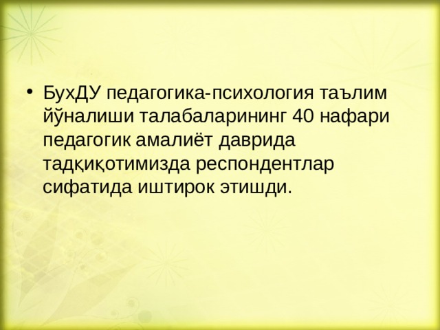 БухДУ педагогика- психология таълим йўналиши талабаларининг 40 нафари педагогик амалиёт даврида тадқиқотимизда респондентлар сифатида иштирок этишди.    