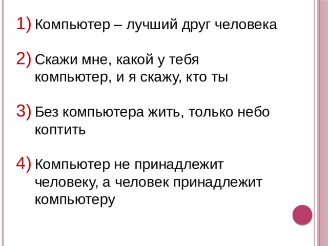 Компьютер – лучший друг человека Скажи мне, какой у тебя компьютер, и я скажу, кто ты Без компьютера жить, только небо коптить Компьютер не принадлежит человеку, а человек принадлежит компьютеру 