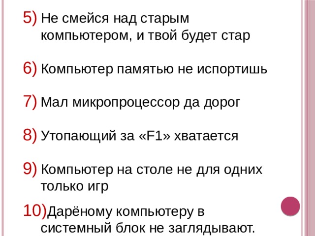 Не смейся над старым компьютером, и твой будет стар Компьютер памятью не испортишь Мал микропроцессор да дорог Утопающий за «F1» хватается Компьютер на столе не для одних только игр Дарёному компьютеру в системный блок не заглядывают. 