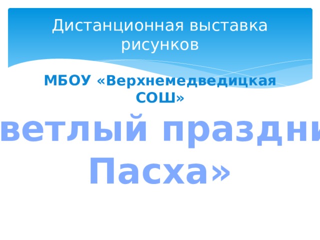 Дистанционная выставка рисунков МБОУ «Верхнемедведицкая СОШ» «Светлый праздник Пасха» 