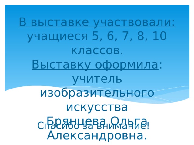 В выставке участвовали: учащиеся 5, 6, 7, 8, 10 классов.  Выставку оформила : учитель изобразительного искусства  Брянцева Ольга Александровна. Спасибо за внимание! ! 