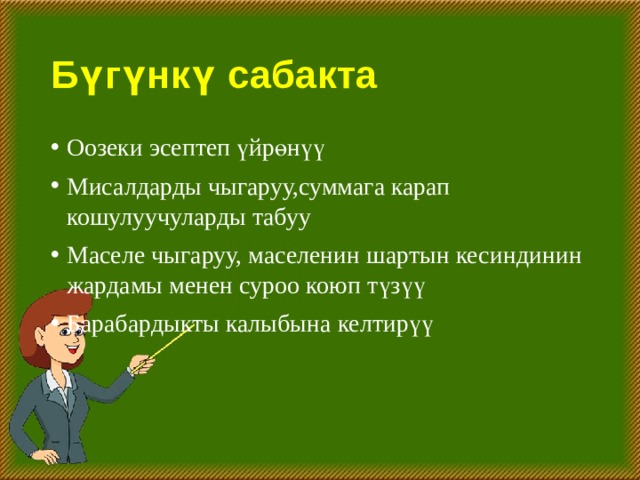Бүгүнкү сабакта Оозеки эсептеп үйрөнүү Мисалдарды чыгаруу,суммага карап кошулуучуларды табуу Маселе чыгаруу, маселенин шартын кесиндинин жардамы менен суроо коюп түзүү Барабардыкты калыбына келтирүү 
