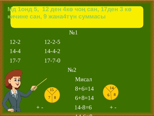 Мд 1онд 5, 12 ден 4кө чоң сан, 17ден 3 кө кичине сан, 9 жана4түн суммасы № 1  12-2 12-2-5  14-4 14-4-2  17-7 17-7-0 № 2  Мисал  8+6=14  6+8=14  + - 14-8=6 + -  14-6=8 14 15 8 6 8 7 