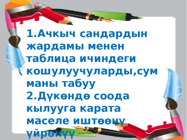 1.Ачкыч сандардын жардамы менен таблица ичиндеги кошулуучуларды,сумманы табуу 2.Дүкөндө соода кылууга карата маселе иштөөнү үйрөнүү 3.Туюнтмаларды салыштыруу 