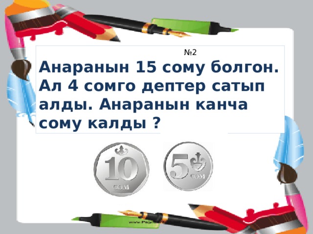 № 2 Анаранын 15 сому болгон. Ал 4 сомго дептер сатып алды. Анаранын канча сому калды ? 
