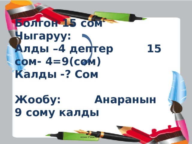 Болгон 15 сом Чыгаруу: Алды –4 дептер 15 сом- 4=9(сом) Калды -? Сом  Жообу: Анаранын 9 сому калды 