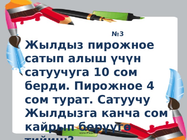 № 3 Жылдыз пирожное сатып алыш үчүн сатуучуга 10 сом берди. Пирожное 4 сом турат. Сатуучу Жылдызга канча сом кайрып берүүгө тийиш? 