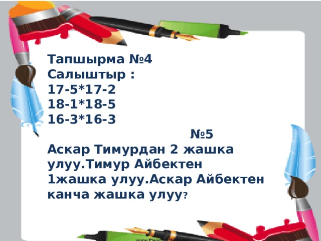 Тапшырма №4 Салыштыр : 17-5*17-2 18-1*18-5 16-3*16-3 № 5 Аскар Тимурдан 2 жашка улуу.Тимур Айбектен 1жашка улуу.Аскар Айбектен канча жашка улуу ? 