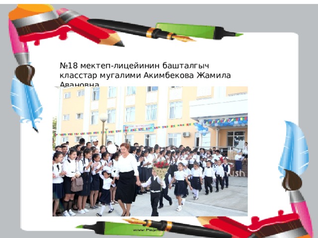 № 18 мектеп-лицейинин башталгыч класстар мугалими Акимбекова Жамила Авановна 