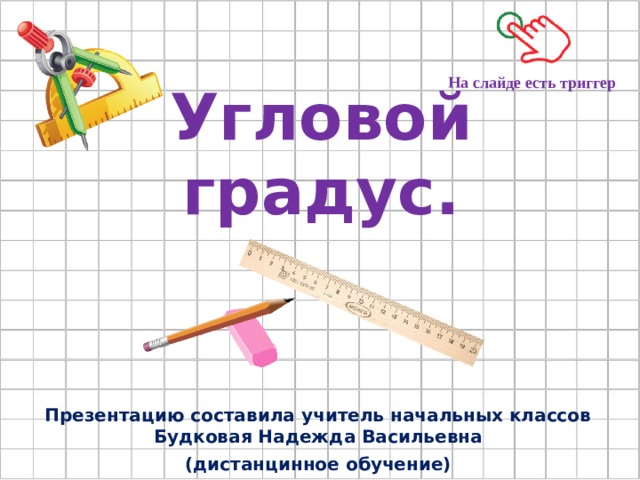 Угловой градус. На слайде есть триггер Презентацию составила учитель начальных классов Будковая Надежда Васильевна (дистанцинное обучение) 