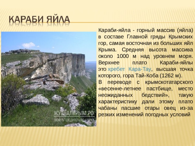 Караби-яйла - горный массив (яйла) в составе Главной гряды Крымских гор, самая восточная из больших яйл Крыма. Средняя высота массива около 1000 м над уровнем моря. Верхнее плато Караби-яйлы это  хребет Кара-Тау , высшая точка которого, гора Тай-Коба (1262 м). В переводе с крымскотатарского «весенне-летнее пастбище, место неожиданных бедствий», такую характеристику дали этому плато чабаны пасшие отары овец из-за резких изменений погодных условий 