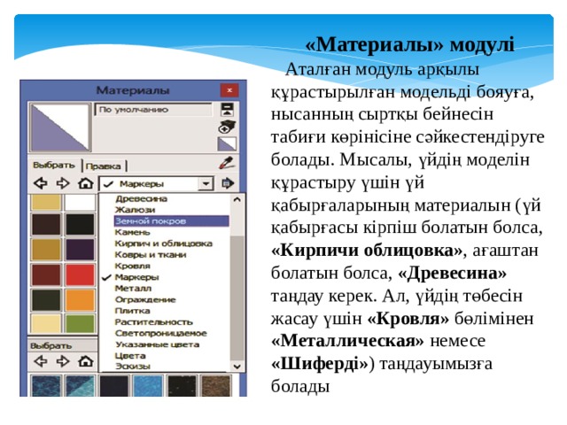 «Материалы» модулі     Аталған модуль арқылы құрастырылған модельді бояуға, нысанның сыртқы бейнесін табиғи көрінісіне сәйкестендіруге болады. Мысалы, үйдің моделін құрастыру үшін үй қабырғаларының материалын (үй қабырғасы кірпіш болатын болса, «Кирпичи облицовка» , ағаштан болатын болса, «Древесина» таңдау керек. Ал, үйдің төбесін жасау үшін «Кровля» бөлімінен «Металлическая» немесе «Шиферді» ) таңдауымызға болады 