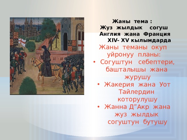 Жаны тема : Жуз жылдык согуш  Англия жана Франция  ХIV- ХV кылымдарда Жаны теманы окуп уйронуу планы: Согуштун себептери, башталышы жана журушу Жакерия жана Уот Тайлердин которулушу Жанна Д”Акр жана жуз жылдык согуштун бутушу 