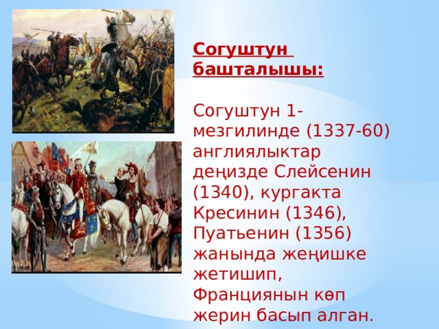  Согуштун башталышы: Согуштун 1-мезгилинде (1337-60) англиялыктар деңизде Слейсенин (1340), кургакта Кресинин (1346), Пуатьенин (1356) жанында жеңишке жетишип, Франциянын көп жерин басып алган.  
