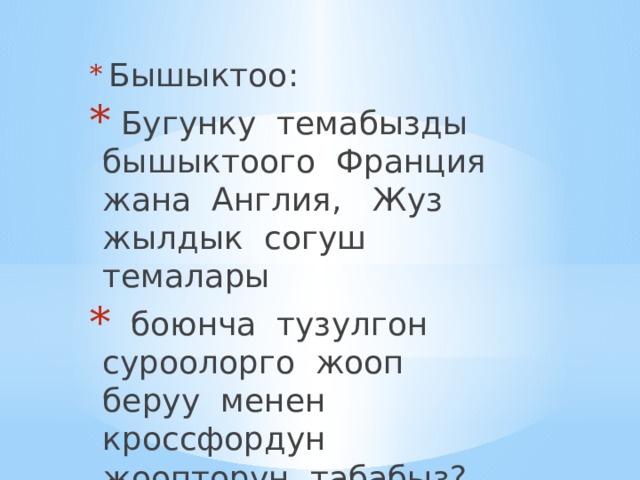 Бышыктоо:  Бугунку темабызды бышыктоого Франция жана Англия, Жуз жылдык согуш темалары  боюнча тузулгон суроолорго жооп беруу менен кроссфордун жоопторун табабыз? 