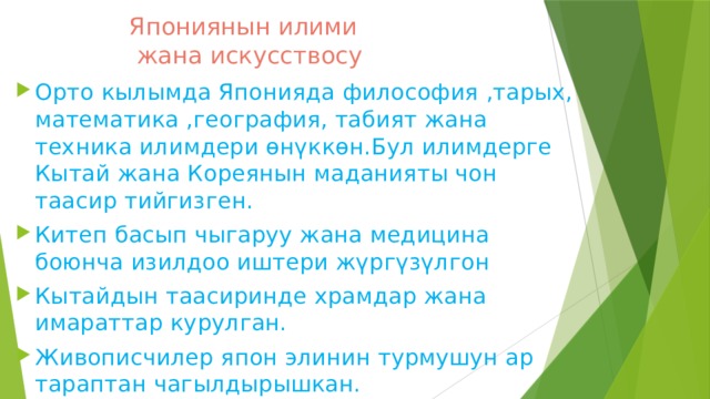 Япониянын илими  жана искусствосу Орто кылымда Японияда философия ,тарых, математика ,география, табият жана техника илимдери өнүккөн.Бул илимдерге Кытай жана Кореянын маданияты чон таасир тийгизген. Китеп басып чыгаруу жана медицина боюнча изилдоо иштери жүргүзүлгон Кытайдын таасиринде храмдар жана имараттар курулган. Живописчилер япон элинин турмушун ар тараптан чагылдырышкан. 