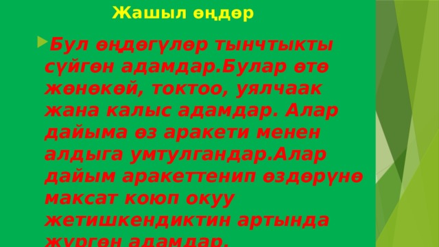  Жашыл өңдөр Бул өңдөгүлөр тынчтыкты сүйгөн адамдар.Булар өтө жөнөкөй, токтоо, уялчаак жана калыс адамдар. Алар дайыма өз аракети менен алдыга умтулгандар.Алар дайым аракеттенип өздөрүнө максат коюп окуу жетишкендиктин артында жүргөн адамдар. Бул өңдөгүлөр тынчтыкты сүйгөн адамдар.Булар өтө жөнөкөй, токтоо, уялчаак жана калыс адамдар. Алар дайыма өз аракети менен алдыга умтулгандар.Алар дайым аракеттенип өздөрүнө максат коюп окуу жетишкендиктин артында жүргөн адамдар. Бул өңдөгүлөр тынчтыкты сүйгөн адамдар.Булар өтө жөнөкөй, токтоо, уялчаак жана калыс адамдар. Алар дайыма өз аракети менен алдыга умтулгандар.Алар дайым аракеттенип өздөрүнө максат коюп окуу жетишкендиктин артында жүргөн адамдар. 